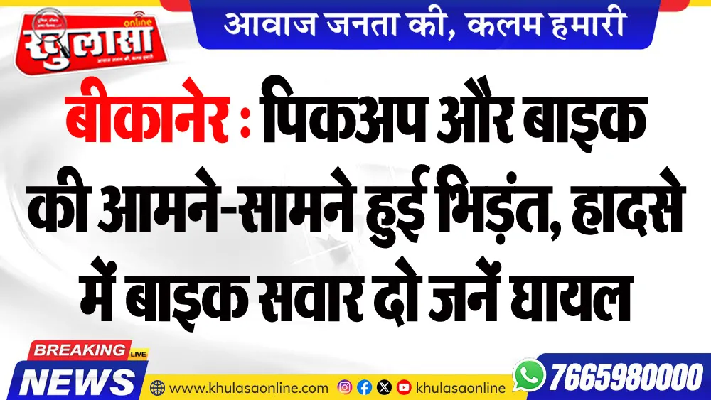 बीकानेर : पिकअप और बाइक की आमने-सामने हुई भिड़ंत, हादसे में बाइक सवार दो जनें घायल
