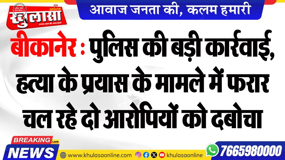 बीकानेर : पुलिस की बड़ी कार्रवाई, हत्या के प्रयास के मामले में फरार चल रहे दो आरोपियों को दबोचा