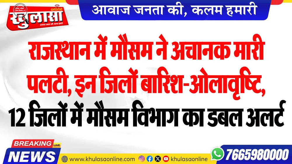 राजस्थान में मौसम ने अचानक मारी पलटी, इन जिलों बारिश-ओलावृष्टि, 12 जिलों में मौसम विभाग का डबल अलर्ट