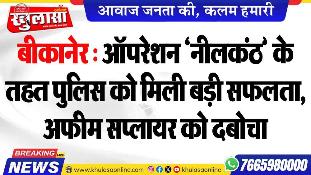 बीकानेर : ऑपरेशन ‘नीलकंठ’ के तहत पुलिस को मिली बड़ी सफलता, अफीम सप्लायर को दबोचा
