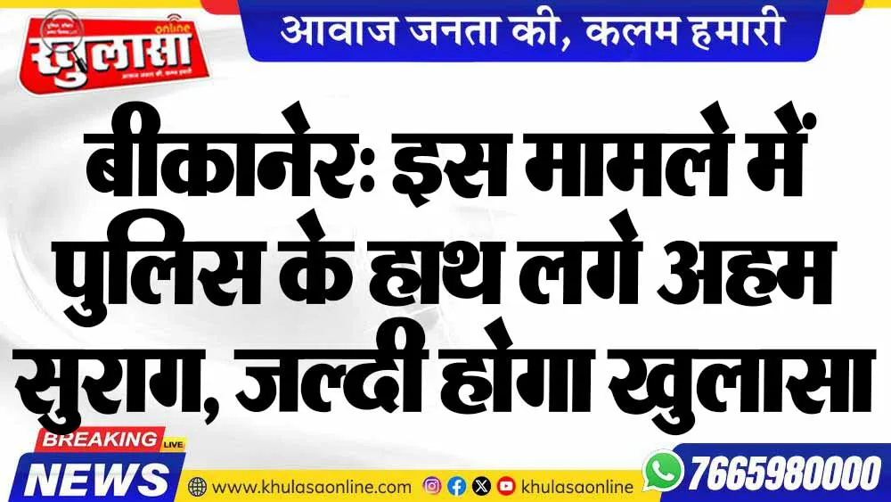 बीकानेर: इस मामले में पुलिस के हाथ लगे अहम सुराग, जल्दी होगा खुलासा