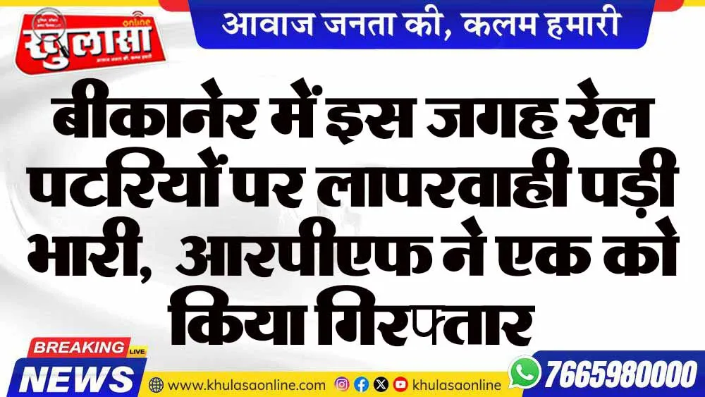 बीकानेर में इस जगह रेल पटरियों पर लापरवाही पड़ी भारी,  आरपीएफ ने एक को किया गिरफ्तार