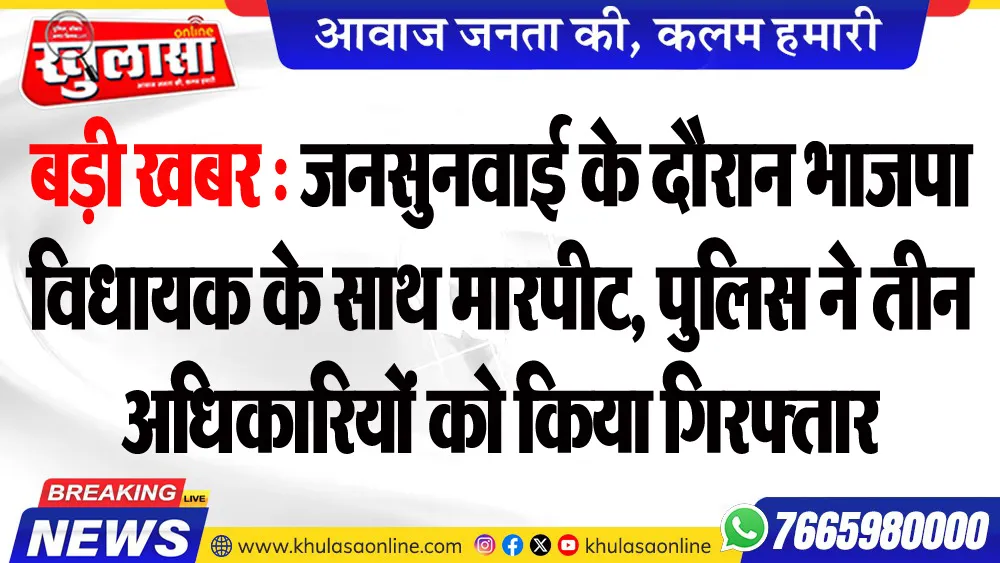 बड़ी खबर : जनसुनवाई के दौरान भाजपा विधायक के साथ मारपीट, पुलिस ने तीन अधिकारियों को किया गिरफ्तार