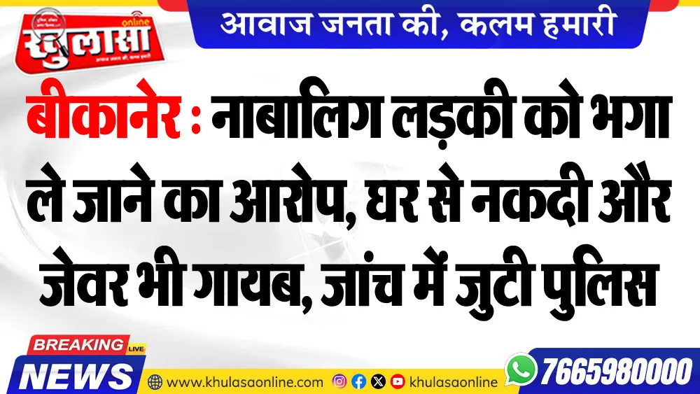 बीकानेर : नाबालिग लडक़ी को भगा ले जाने का आरोप, घर से नकदी और जेवर भी गायब, जांच में जुटी पुलिस