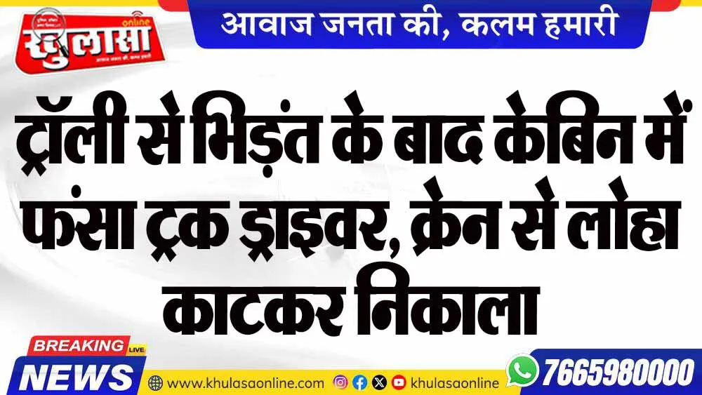 ट्रॉली से भिड़ंत के बाद केबिन में फंसा ट्रक ड्राइवर, क्रेन से लोहा काटकर निकाला