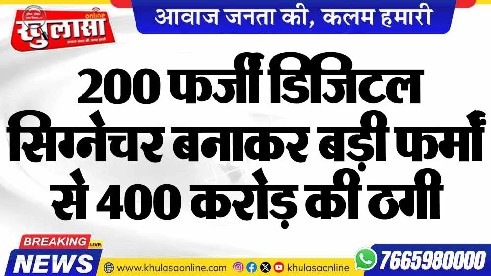 200 फर्जी डिजिटल सिग्नेचर बनाकर बड़ी फर्मों से 400 करोड़ की ठगी