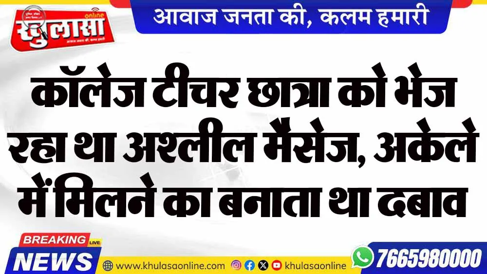 कॉलेज टीचर छात्रा को भेज रहा था अश्लील मैसेज, अकेले में मिलने का बनाता था दबाव