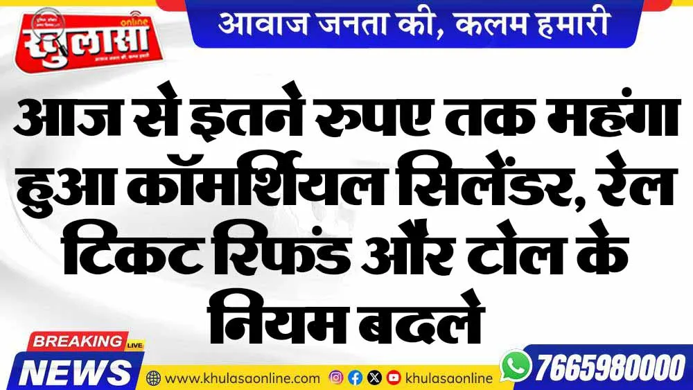 आज से इतने रुपए तक महंगा हुआ कॉमर्शियल सिलेंडर, रेल टिकट रिफंड और टोल के नियम बदले