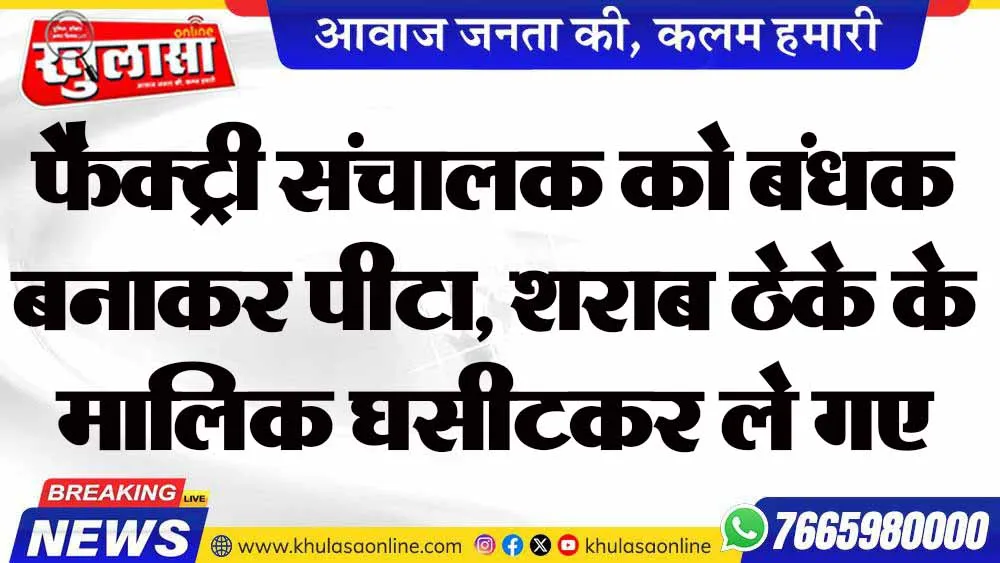 फैक्ट्री संचालक को बंधक बनाकर पीटा, शराब ठेके के मालिक घसीटकर ले गए