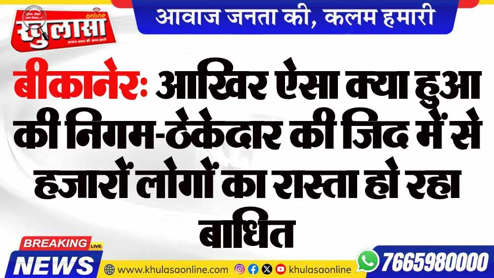 बीकानेर: आखिर ऐसा क्या हुआ की निगम-ठेकेदार की जिद में से हजारों लोगों का रास्ता हो रहा बाधित