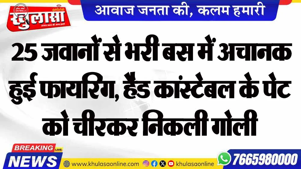 25 जवानों से भरी बस में अचानक हुई फायरिंग, हैड कांस्टेबल के पेट को चीरकर निकली गोली