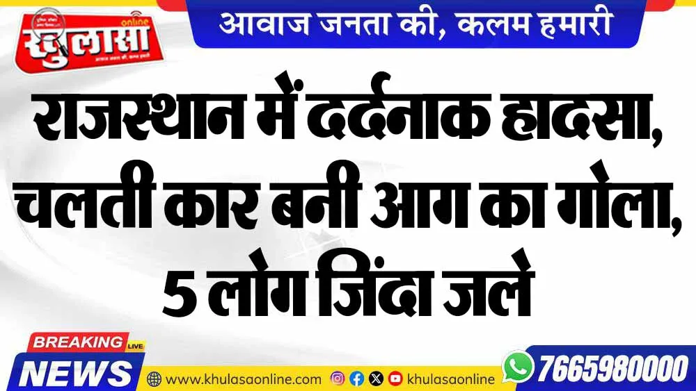 राजस्थान में दर्दनाक हादसा, चलती कार बनी आग का गोला, 5 लोग जिंदा जले