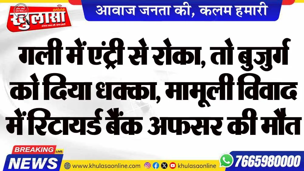 गली में एंट्री से रोका, तो बुजुर्ग को दिया धक्का, मामूली विवाद में रिटायर्ड बैंक अफसर की मौत