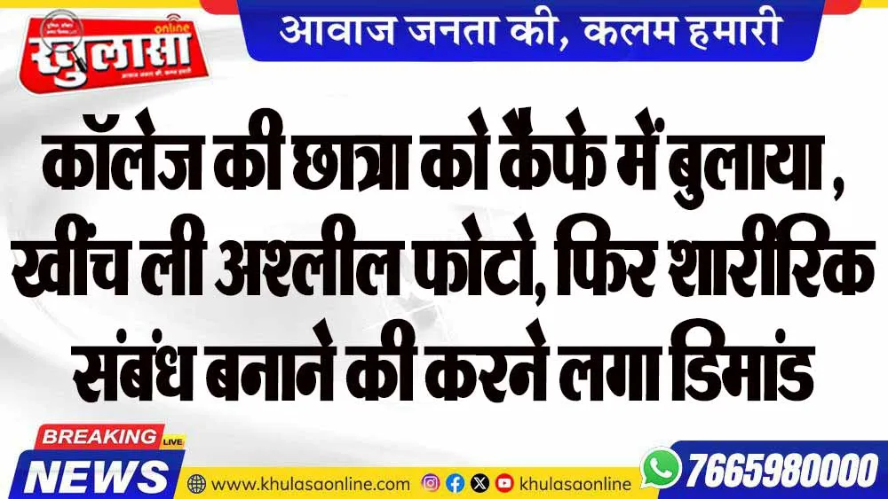 कॉलेज की छात्रा को कैफे में बुलाया , खींच ली अश्लील फोटो, फिर शारीरिक संबंध बनाने की करने लगा डिमांड