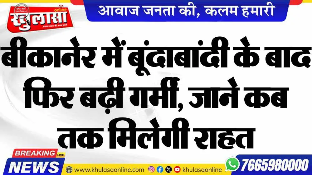 बीकानेर में बूंदाबांदी के बाद फिर बढ़ी गर्मी, जाने कब तक मिलेगी राहत