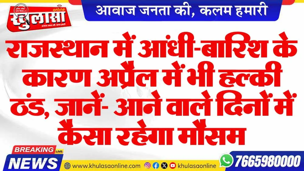 राजस्थान में आंधी-बारिश के कारण अप्रैल में भी हल्की ठंड, जानें- आने वाले दिनों में कैसा रहेगा मौसम