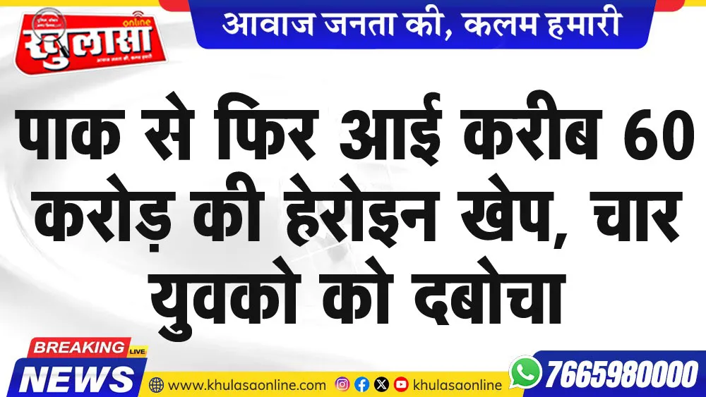 पाक से फिर आई करीब 60 करोड़ की हेरोइन खेप, चार युवको को दबोचा