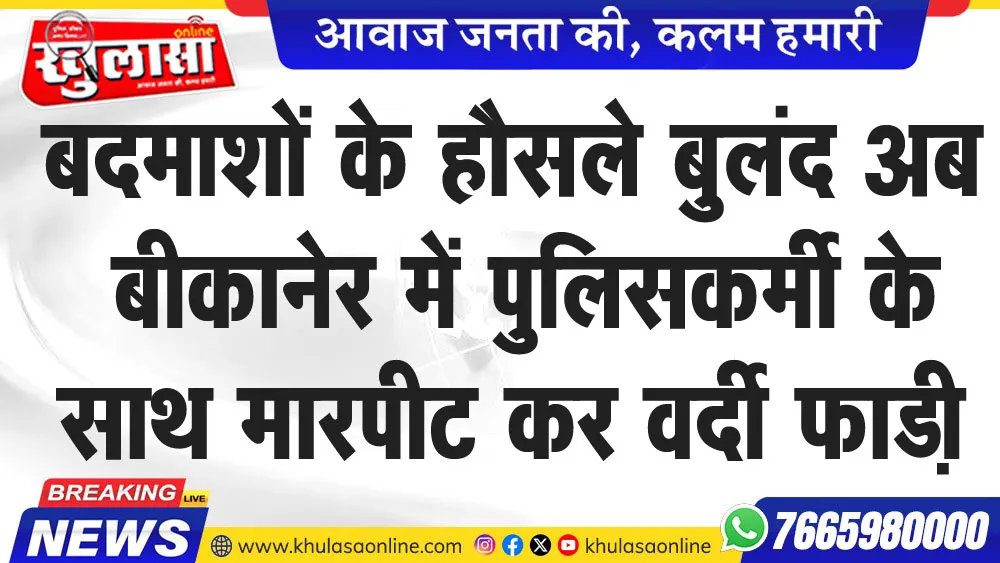 बदमाशों के हौसले बुलंद अब बीकानेर में पुलिसकर्मी के साथ मारपीट कर वर्दी फाडी़