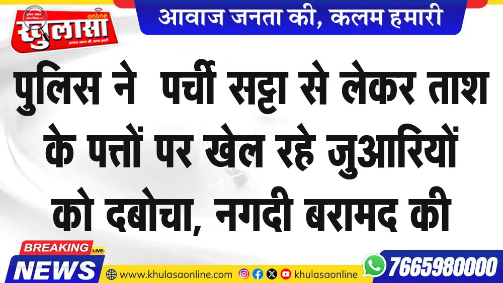 पुलिस ने  पर्ची सट्टा से लेकर ताश के पत्तों पर  खेल रहे जुआरियों को दबोचा, नगदी बरामद की