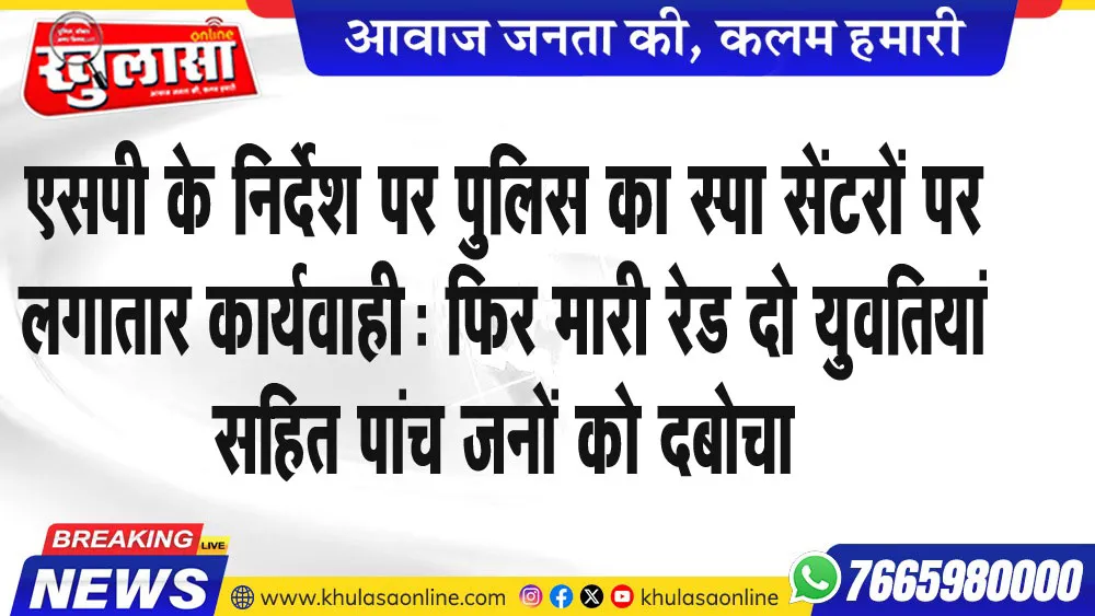 एसपी के निर्देश पर पुलिस का स्पा सेंटरों पर लगातार कार्यवाही: फिर मारी रेड दो युवतियां सहित पांच जनों को दबोचा