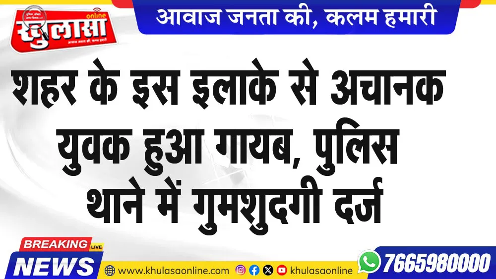 शहर के इस इलाके से अचानक युवक हुआ गायब, पुलिस थाने में गुमशुदगी दर्ज