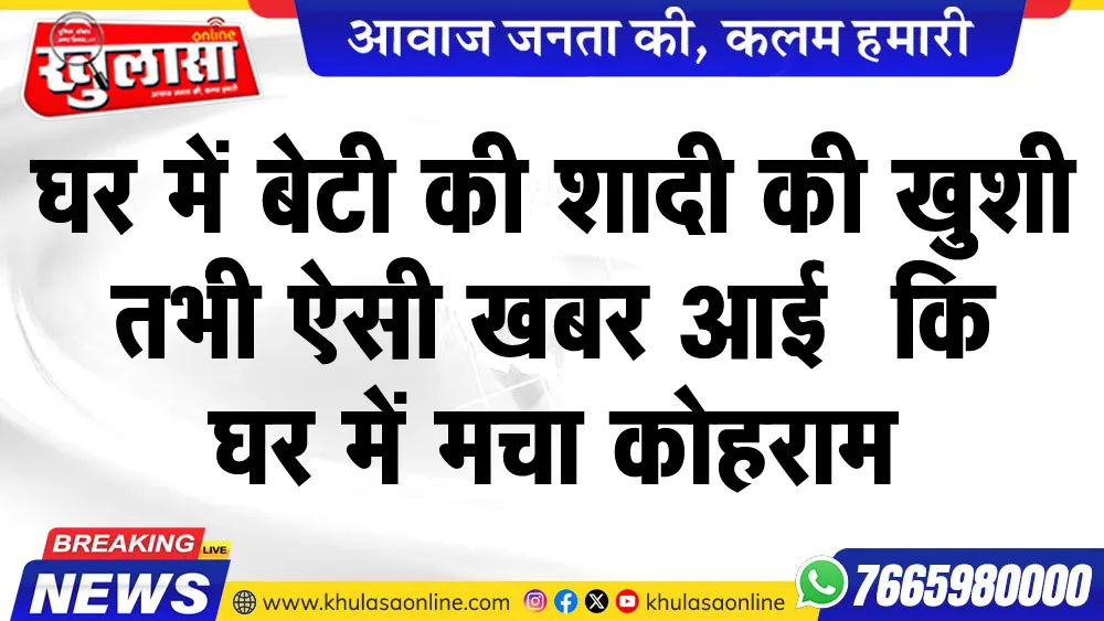 घर में बेटी की शादी की खुशी तभी ऐसी खबर आई  कि घर में मचा कोहराम