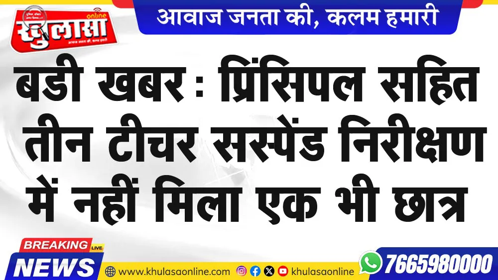 बडी खबर: प्रिंसिपल सहित तीन टीचर सस्पेंड निरीक्षण में नहीं मिला एक भी छात्र
