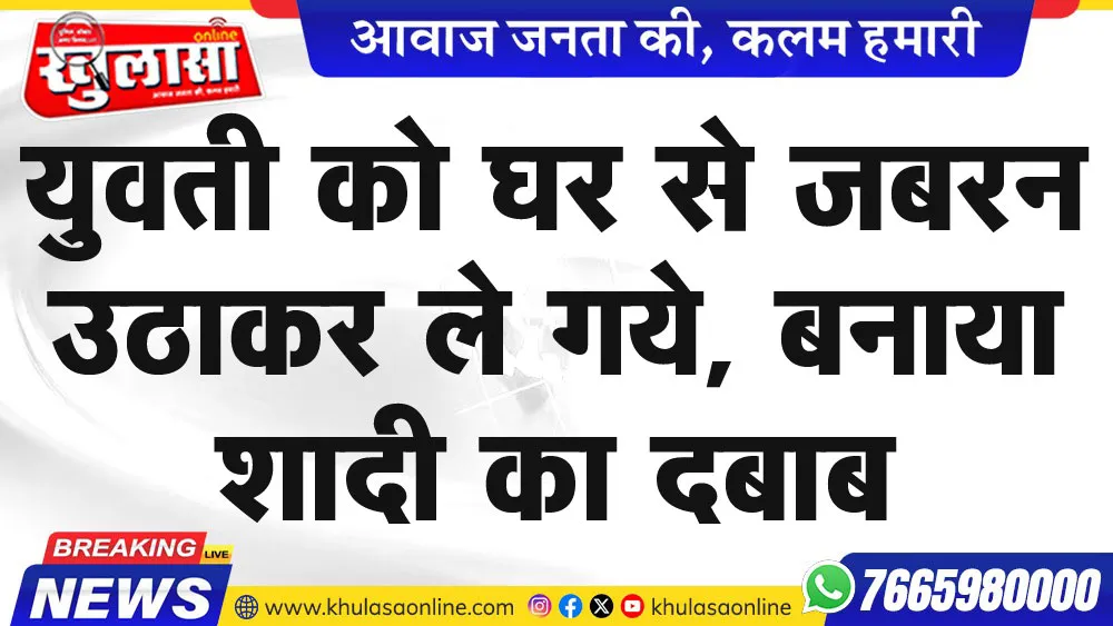 युवती को घर से जबरन उठाकर ले गये, बनाया शादी का दबाब