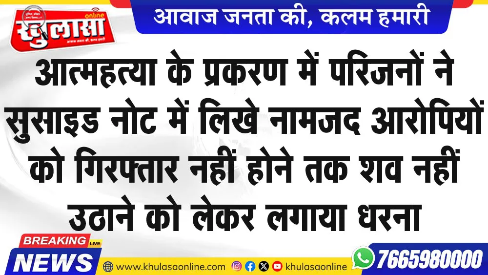 आत्महत्या के प्रकरण में परिजनों ने सुसाइड नोट में लिखे नामजद आरोपियों को गिरफ्तार नहीं होने तक शव नहीं उठाने को लेकर लगाया धरना