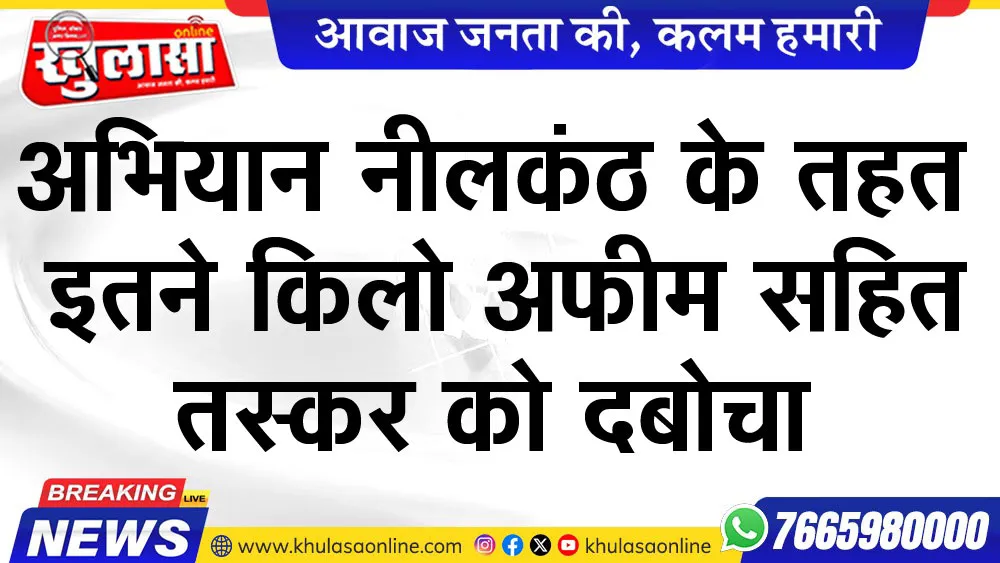 अभियान नीलकंठ के तहत इतने किलो अफीम सहित तस्कर को दबोचा