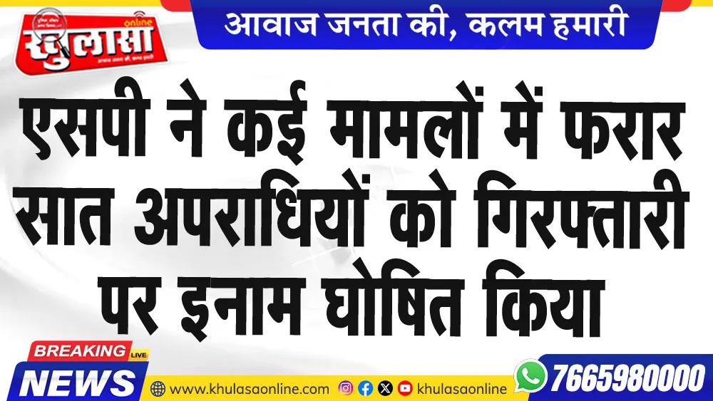 एसपी ने कई मामलों में फरार सात अपराधियों को गिरफ्तारी पर इनाम घोषित किया