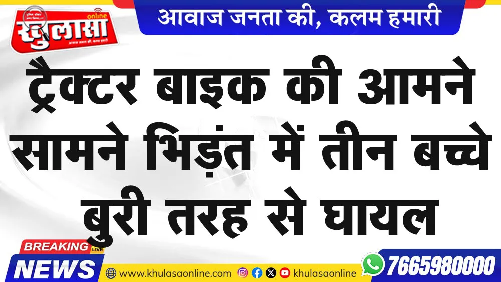 ट्रैक्टर   बाइक की आमने सामने भिड़ंत में तीन बच्चे बुरी तरह से घायल,