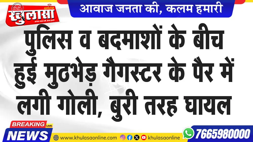 पुलिस व बदमाशों के बीच हुई मुठभेड़ गैगस्टर के पैर में लगी गोली, बुरी तरह घायल