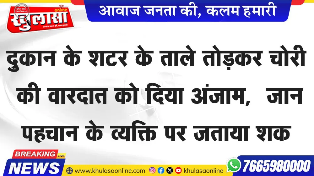 दुकान के शटर के ताले तोडक़र चोरी की वारदात को दिया अंजाम,  जान पहचान के व्यक्ति पर जताया शक