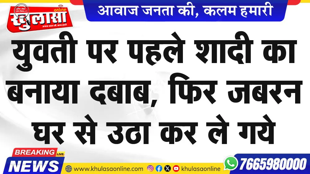 युवती पर पहले शादी का बनाया दबाब, फिर जबरन घर से उठा कर ले गये