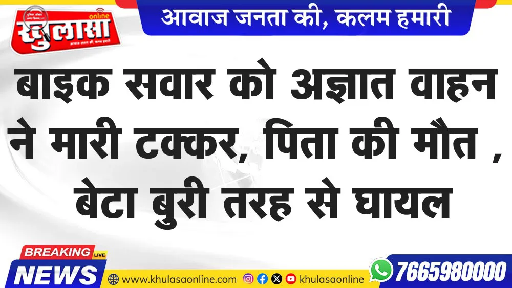 बाइक सवार को अज्ञात वाहन ने मारी टक्कर, पिता की मौत , बेटा बुरी तरह से घायल