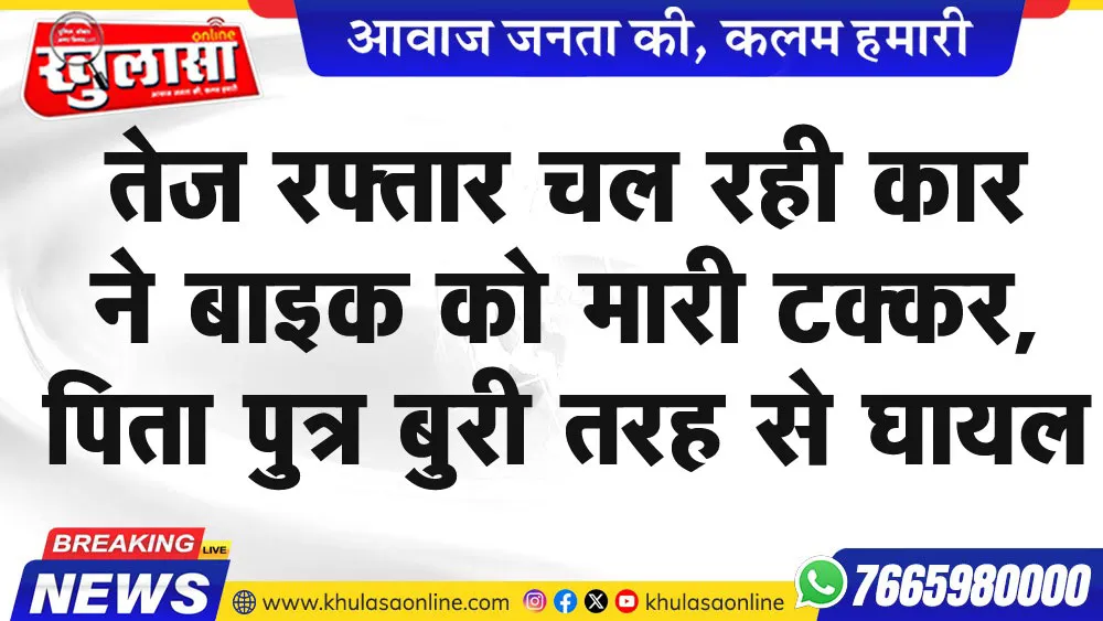 तेज रफ्तार चल रही कार ने बाइक को मारी टक्कर, पिता पुत्र बुरी तरह से घायल