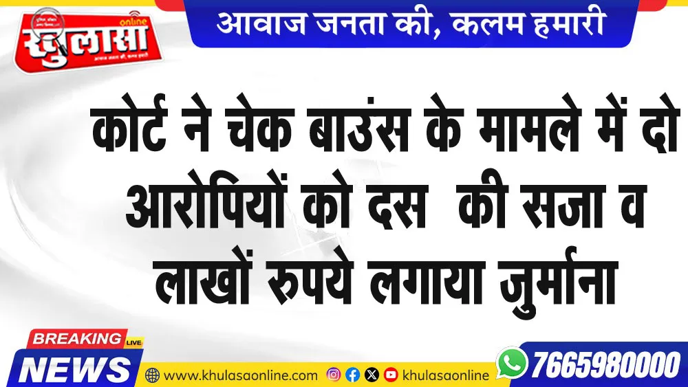 कोर्ट ने चेक बाउंस के मामले में दो आरोपियों को दस  की सजा व लाखों रुपये लगाया जुर्माना