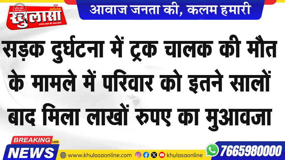 सडक़ दुर्घटना में ट्रक चालक की मौत के मामले में परिवार को इतने सालों बाद मिला लाखों रुपए का मुआवजा