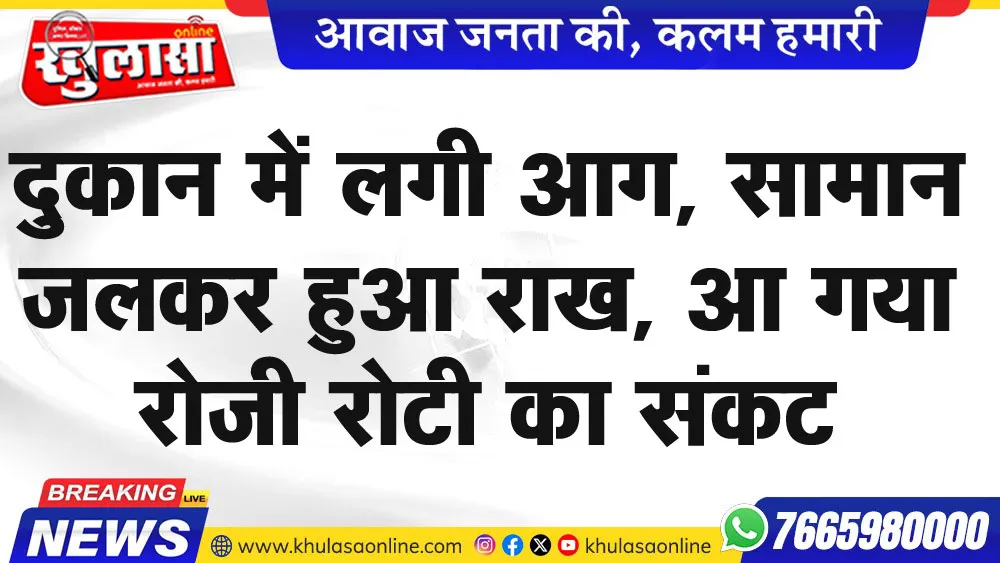 दुकान में लगी आग, सामान जलकर हुआ राख, आ गया रोजी रोटी का संकट