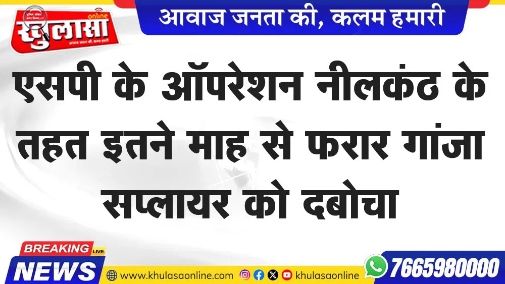 एसपी के ऑपरेशन नीलकंठ के तहत इतने माह से फरार गांजा सप्लायर को दबोचा