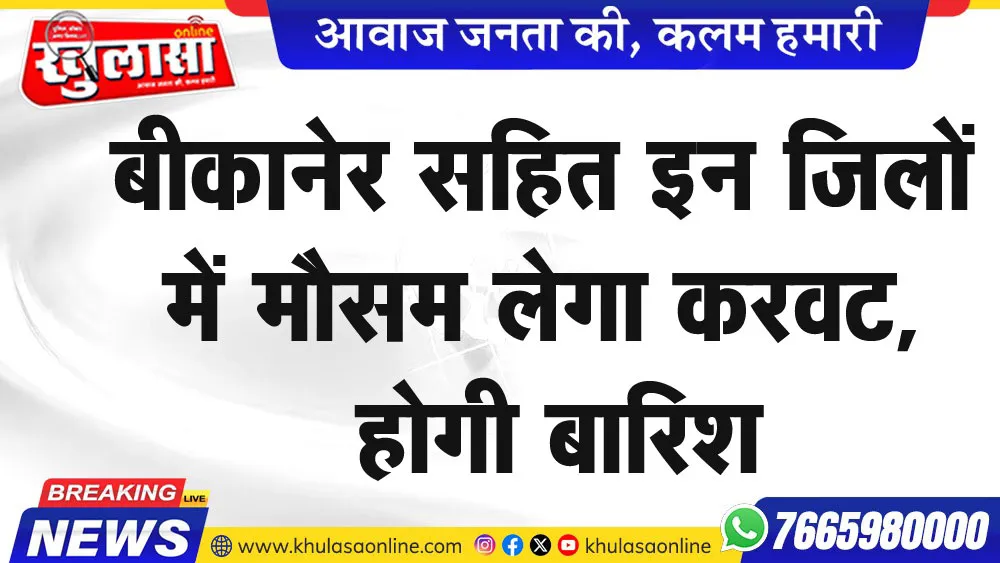 बीकानेर सहित इन जिलों में मौसम लेगा करवट, होगी बारिश