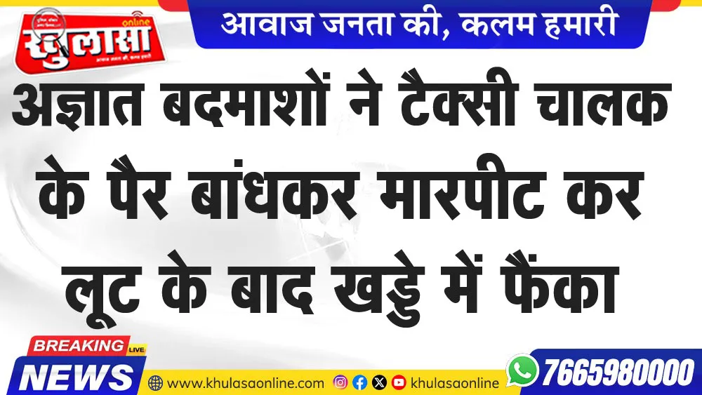 अज्ञात बदमाशों ने टैक्सी चालक के पैर बांधकर मारपीट कर लूट के बाद खड्डे में फैंका