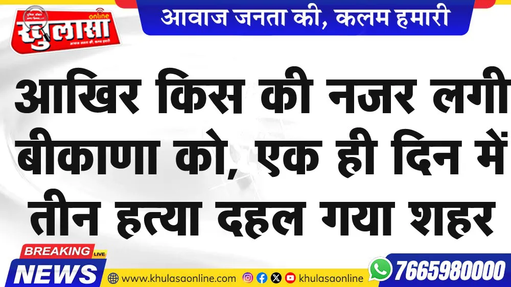 आखिर किस की नजर लगी बीकाणा को, एक ही दिन में तीन हत्याएं, दहल गया शहर