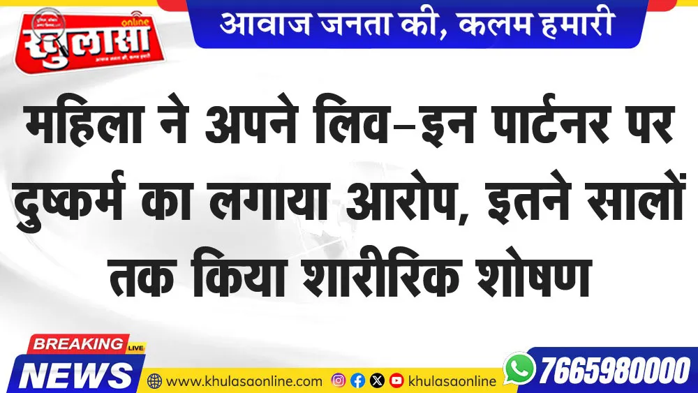 महिला ने अपने लिव-इन पार्टनर पर दुष्कर्म का लगाया आरोप, इतने सालों तक किया शारीरिक शोषण