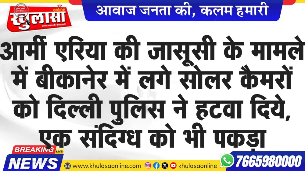 आर्मी एरिया की जासूसी के मामले में बीकानेर में लगे सोलर कैमरों को दिल्ली पुलिस ने हटवा दिये, एक संदिग्ध को भी पकड़ा