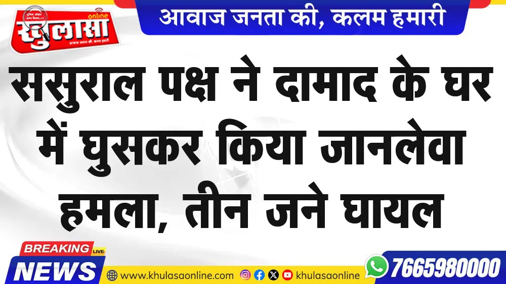 ससुराल पक्ष ने दामाद के घर में घुसकर किया जानलेवा हमला, तीन जने घायल