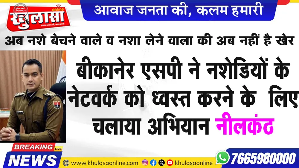 बीकानेर एसपी ने नशेडियों के नेटवर्क को ध्वस्त करने के  लिए चलाया अभियान नीलकंठ,