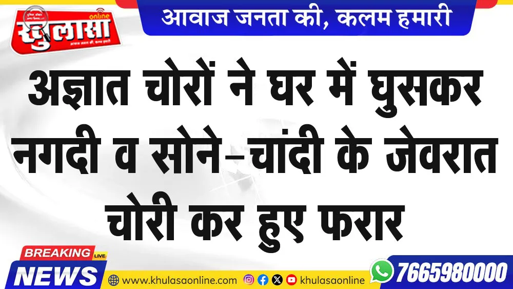 अज्ञात चोरों ने घर में घुसकर नगदी व सोने-चांदी के जेवरात चोरी कर हुए फरार