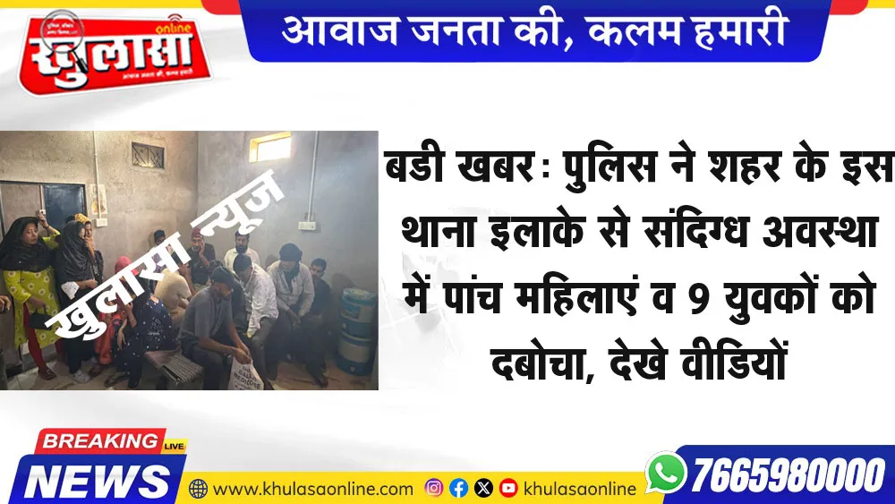 बडी खबर: पुलिस ने शहर के इस थाना इलाके से संदिग्ध अवस्था में पांच महिलाएं व 9 युवकों को दबोचा, देखे वीडियों